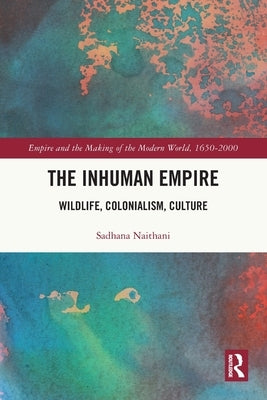 The Inhuman Empire: Wildlife, Colonialism, Culture by Naithani, Sadhana