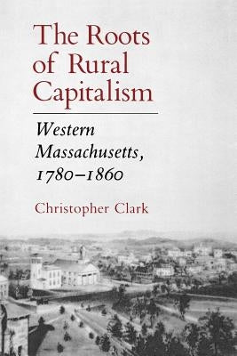 The Roots of Rural Capitalism: Western Massachusetts, 1780-1860 by Clark, Christopher