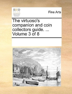 The Virtuoso's Companion and Coin Collectors Guide. ... Volume 3 of 8 by Multiple Contributors
