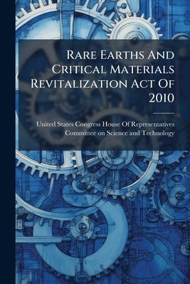 Rare Earths And Critical Materials Revitalization Act Of 2010 by United States Congress House of Represen