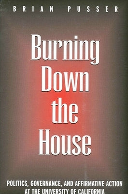 Burning Down the House: Politics, Governance, and Affirmative Action at the University of California by Pusser, Brian