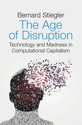 The Age of Disruption: Technology and Madness in Computational Capitalism by Stiegler, Bernard