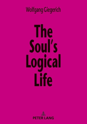 The Soul's Logical Life: Towards a Rigorous Notion of Psychology by Giegerich, Wolfgang