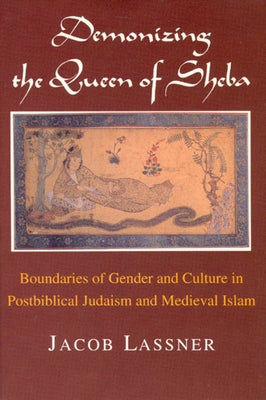 Demonizing the Queen of Sheba: Boundaries of Gender and Culture in Postbiblical Judaism and Medieval Islam by Lassner, Jacob