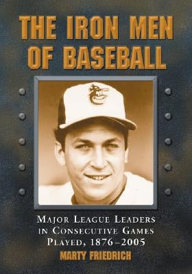 The Iron Men of Baseball: Major League Leaders in Consecutive Games Played, 1876-2005 by Friedrich, Marty