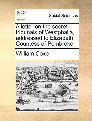 A Letter on the Secret Tribunals of Westphalia, Addressed to Elizabeth, Countess of Pembroke. by Coxe, William