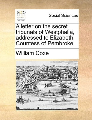 A Letter on the Secret Tribunals of Westphalia, Addressed to Elizabeth, Countess of Pembroke. by Coxe, William