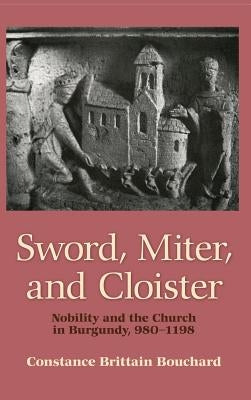 Sword, Miter, and Cloister: Nobility and the Church in Burgundy, 980-1198 by Bouchard, Constance Brittain