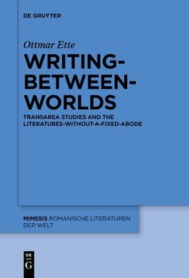 Writing-Between-Worlds: Transarea Studies and the Literatures-Without-A-Fixed-Abode by Ette, Ottmar