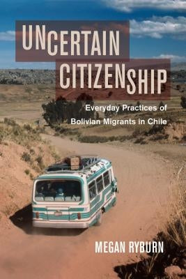 Uncertain Citizenship: Everyday Practices of Bolivian Migrants in Chile by Ryburn, Megan