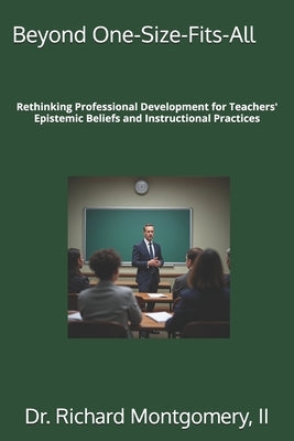 Beyond One-Size-Fits-All: Rethinking Professional Development for Teachers' Epistemic Beliefs and Instructional Practices by Montgomery, Richard, II