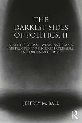 The Darkest Sides of Politics, II: State Terrorism, "Weapons of Mass Destruction," Religious Extremism, and Organized Crime by Bale, Jeffrey M.