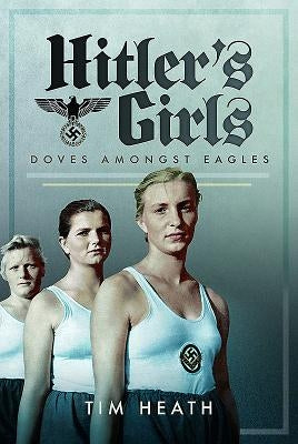 Hitler's Girls: Doves Amongst Eagles by Heath, Tim