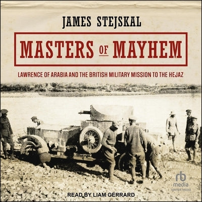 Masters of Mayhem: Lawrence of Arabia and the British Military Mission to the Hejaz by Stejskal, James