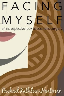 Facing Myself: An Introspective Look at Cosmetic Surgery by Hartman, Rachael Kathleen
