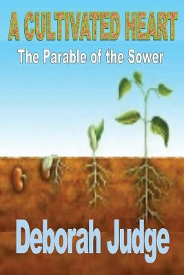 A Cultivated Heart: The Parable of the Sower by Judge, Deborah