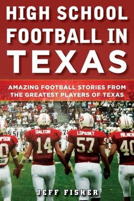High School Football in Texas: Amazing Football Stories from the Greatest Players of Texas by Fisher, Jeff