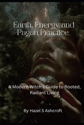 Earth, Energy and Pagan Practice: A Modern Witch's Guide to Rooted, Radiant Living by Ashcroft, Hazel S.