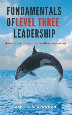 Fundamentals of Level Three Leadership: How to Become an Effective Executive by Clawson, James G. S.