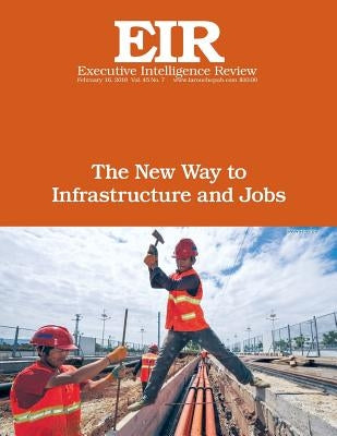 The New Way to Infrastructure and Jobs: Executive Intelligence Review; Volume 45, Issue 7 by Larouche Jr, Lyndon H.