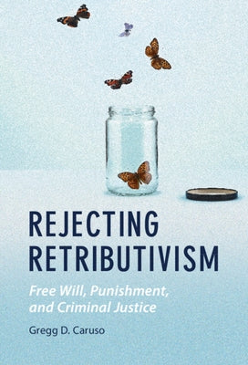 Rejecting Retributivism: Free Will, Punishment, and Criminal Justice by Caruso, Gregg D.