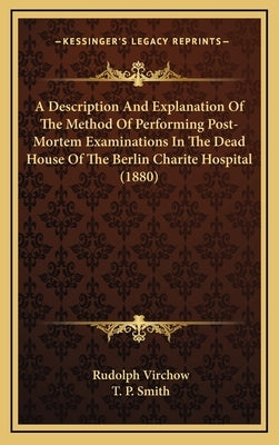 A Description And Explanation Of The Method Of Performing Post-Mortem Examinations In The Dead House Of The Berlin Charite Hospital (1880) by Virchow, Rudolph