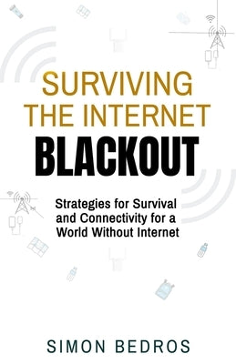 Surviving the Internet Blackout: Strategies for Survival and Connectivity for a World Without Internet by Bedros, Simon