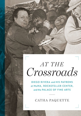 At the Crossroads: Diego Rivera and His Patrons at Moma, Rockefeller Center, and the Palace of Fine Arts by Paquette, Catha