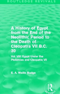 A History of Egypt from the End of the Neolithic Period to the Death of Cleopatra VII B.C. 30 (Routledge Revivals): Vol. VIII: Egypt Under the Ptolemi by Budge, E. A.
