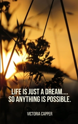 Life is just a Dream.... So Anything is Possible. by Capper, Victoria