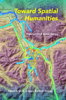 Toward Spatial Humanities: Historical GIS and Spatial History by Gregory, Ian N.