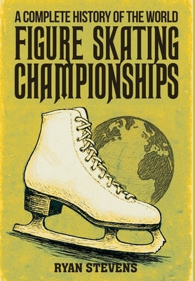 A Complete History of the World Figure Skating Championships by Stevens, Ryan