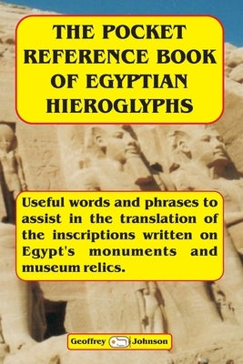 The Pocket Reference Book of Egyptian Hieroglyphs: Useful words and phrases to assist in the translation of the inscriptions written on Egypt's monume by Johnson, Geoffrey