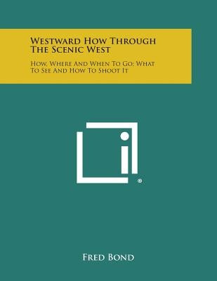 Westward How Through the Scenic West: How, Where and When to Go; What to See and How to Shoot It by Bond, Fred
