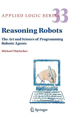 Reasoning Robots: The Art and Science of Programming Robotic Agents by Thielscher, Michael