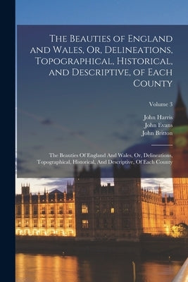 The Beauties of England and Wales, Or, Delineations, Topographical, Historical, and Descriptive, of Each County: The Beauties Of England And Wales, Or by Britton, John