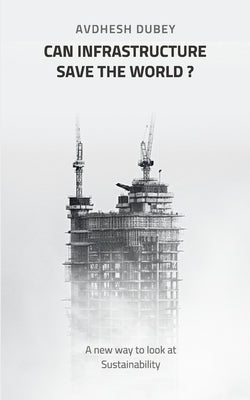 Can Infrastructure save the world?: A new way to look at Sustainability by Dubey, Avdhesh