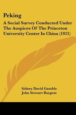 Peking: A Social Survey Conducted Under The Auspices Of The Princeton University Center In China (1921) by Gamble, Sidney David