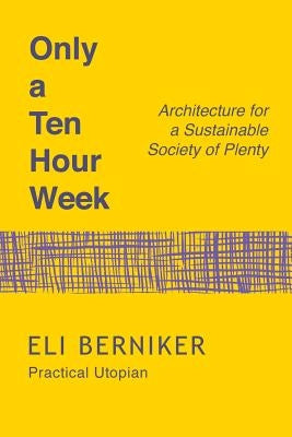 Only a Ten Hour Week: Architecture for a Sustainable Society of Plenty by Berniker Phd, Eli