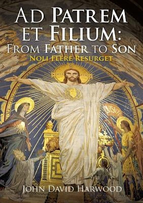 Ad Patrem et Filium: From Father to Son: Noli Flere Resurget by Harwood, John David