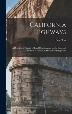 California Highways: A Descriptive Record of Road Development by the State and by Such Counties As Have Paved Highways by Blow, Ben