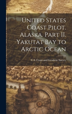 United States Coast Pilot. Alaska. Part II. Yakutat Bay to Arctic Ocean by Coast and Geodetic Survey, U. S.