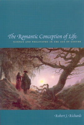 The Romantic Conception of Life: Science and Philosophy in the Age of Goethe by Richards, Robert J.