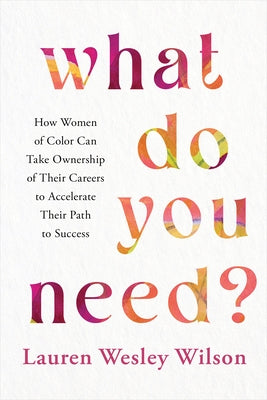 What Do You Need?: How Women of Color Can Take Ownership of Their Careers to Accelerate Their Path to Success by Wilson, Lauren Wesley