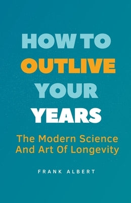 How To Outlive Your Years: The Modern Science And Art Of Longevity by Albert, Frank