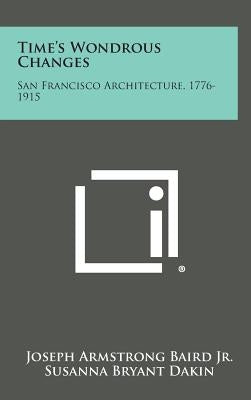 Time's Wondrous Changes: San Francisco Architecture, 1776-1915 by Baird, Joseph Armstrong, Jr.