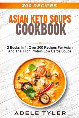Asian Keto Soups Cookbook: 2 Books In 1: Over 200 Recipes For Asian And Thai High Protein Low Carbs Soups by Tyler, Adele