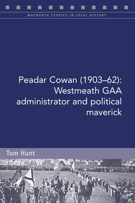 Peadar Cowan (1903-62): Westmeath Gaa Administrator and Political Maverick by Hunt, Tom