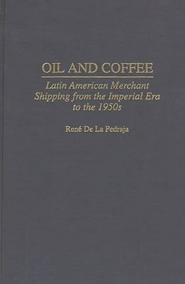 Oil and Coffee: Latin American Merchant Shipping from the Imperial Era to the 1950s by de la Pedraja, Rene