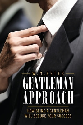 Gentleman Approach: How Being A Gentleman Will Secure Your Success by Estes, W. M.